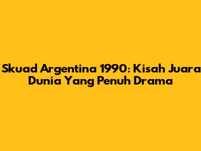 Skuad Argentina 1990: Kisah Juara Dunia Yang Penuh Drama