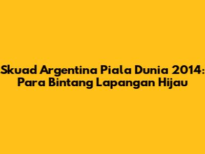 Skuad Argentina Piala Dunia 2014: Para Bintang Lapangan Hijau