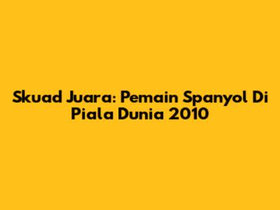 Skuad Juara: Pemain Spanyol Di Piala Dunia 2010