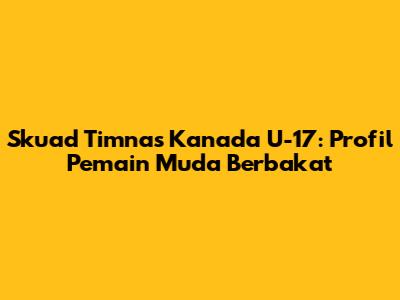 Skuad Timnas Kanada U-17: Profil Pemain Muda Berbakat