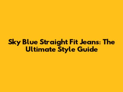 Sky Blue Straight Fit Jeans: The Ultimate Style Guide