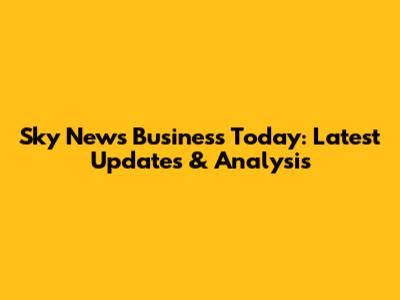 Sky News Business Today: Latest Updates & Analysis