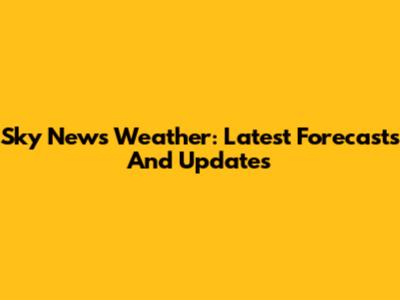 Sky News Weather: Latest Forecasts And Updates