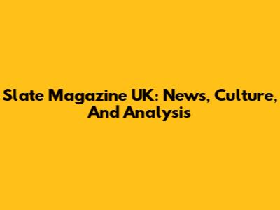 Slate Magazine UK: News, Culture, And Analysis