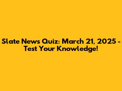 Slate News Quiz: March 21, 2025 - Test Your Knowledge!
