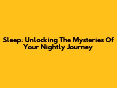 Sleep: Unlocking The Mysteries Of Your Nightly Journey
