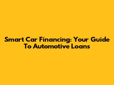 Smart Car Financing: Your Guide To Automotive Loans