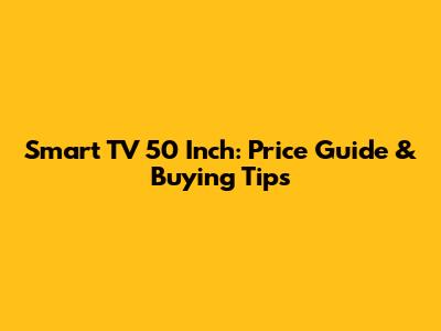 Smart TV 50 Inch: Price Guide & Buying Tips