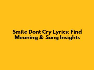 Smile Don't Cry Lyrics: Find Meaning & Song Insights