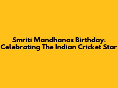 Smriti Mandhana's Birthday: Celebrating The Indian Cricket Star