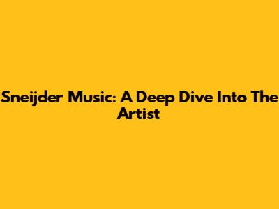 Sneijder Music: A Deep Dive Into The Artist