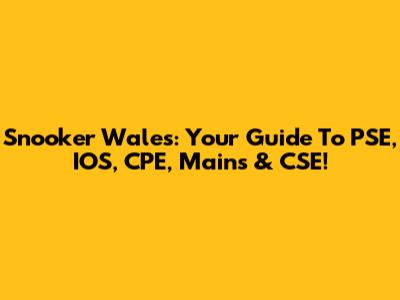 Snooker Wales: Your Guide To PSE, IOS, CPE, Mains & CSE!