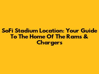 SoFi Stadium Location: Your Guide To The Home Of The Rams & Chargers