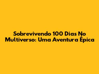 Sobrevivendo 100 Dias No Multiverso: Uma Aventura Épica