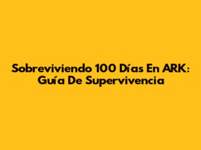 Sobreviviendo 100 Días En ARK: Guía De Supervivencia