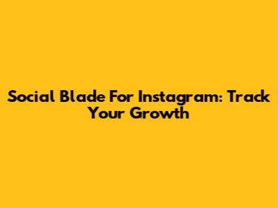 Social Blade For Instagram: Track Your Growth