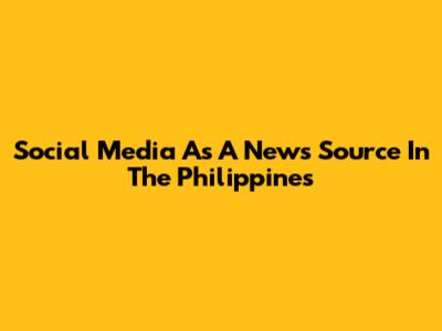 Social Media As A News Source In The Philippines