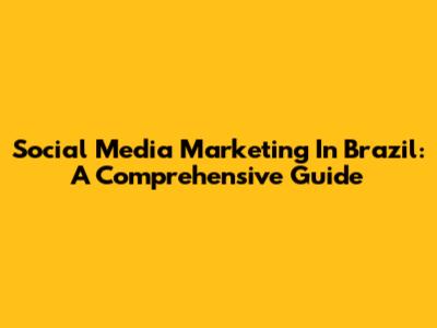 Social Media Marketing In Brazil: A Comprehensive Guide