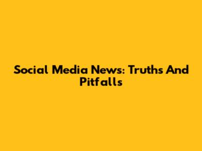 Social Media News: Truths And Pitfalls