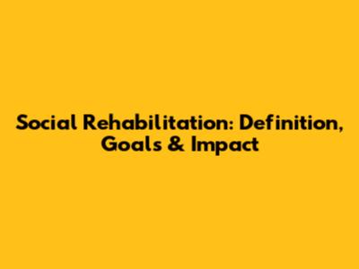 Social Rehabilitation: Definition, Goals & Impact