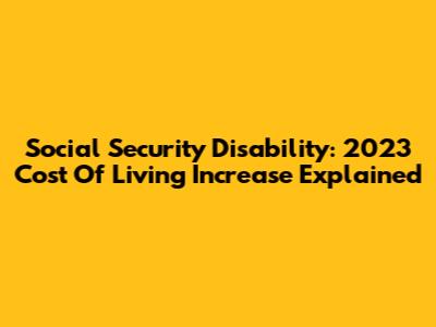 Social Security Disability: 2023 Cost Of Living Increase Explained