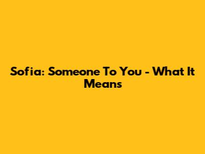 Sofia: Someone To You - What It Means