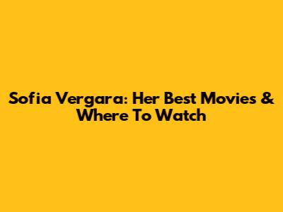 Sofia Vergara: Her Best Movies & Where To Watch