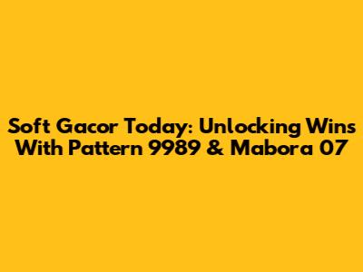 Soft Gacor Today: Unlocking Wins With Pattern 9989 & Mabora 07