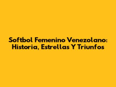 Softbol Femenino Venezolano: Historia, Estrellas Y Triunfos