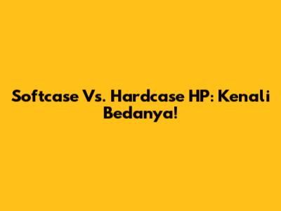 Softcase Vs. Hardcase HP: Kenali Bedanya!