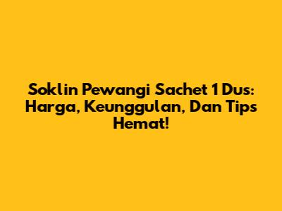 Soklin Pewangi Sachet 1 Dus: Harga, Keunggulan, Dan Tips Hemat!