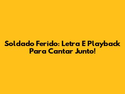 Soldado Ferido: Letra E Playback Para Cantar Junto!