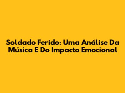 Soldado Ferido: Uma Análise Da Música E Do Impacto Emocional