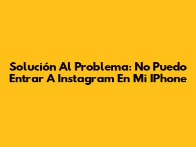 Solución Al Problema: No Puedo Entrar A Instagram En Mi IPhone