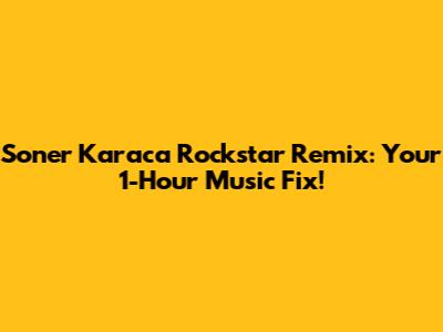 Soner Karaca Rockstar Remix: Your 1-Hour Music Fix!