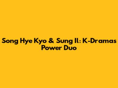 Song Hye Kyo & Sung Il: K-Drama's Power Duo