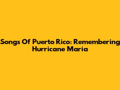 Songs Of Puerto Rico: Remembering Hurricane Maria