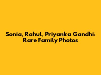 Sonia, Rahul, Priyanka Gandhi: Rare Family Photos