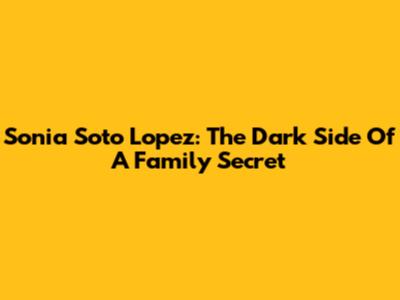 Sonia Soto Lopez: The Dark Side Of A Family Secret
