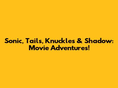 Sonic, Tails, Knuckles & Shadow: Movie Adventures!