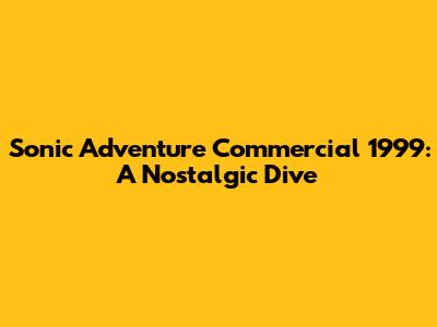 Sonic Adventure Commercial 1999: A Nostalgic Dive