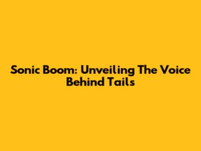 Sonic Boom: Unveiling The Voice Behind Tails