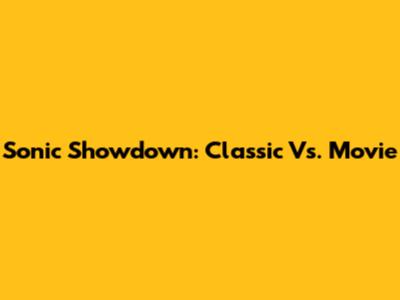 Sonic Showdown: Classic Vs. Movie
