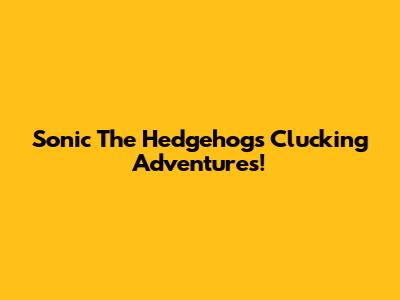 Sonic The Hedgehog's Clucking Adventures!