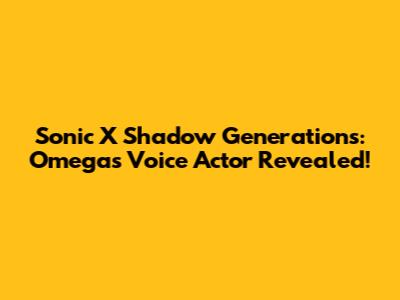 Sonic X Shadow Generations: Omega's Voice Actor Revealed!