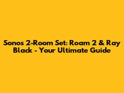 Sonos 2-Room Set: Roam 2 & Ray Black - Your Ultimate Guide