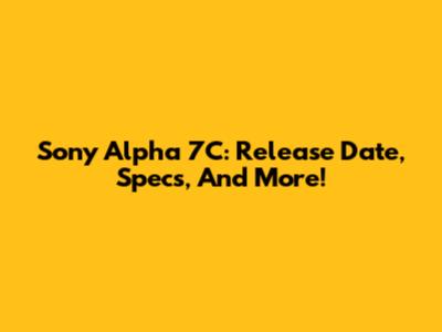 Sony Alpha 7C: Release Date, Specs, And More!