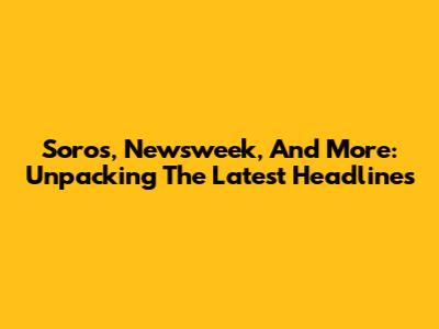 Soros, Newsweek, And More: Unpacking The Latest Headlines