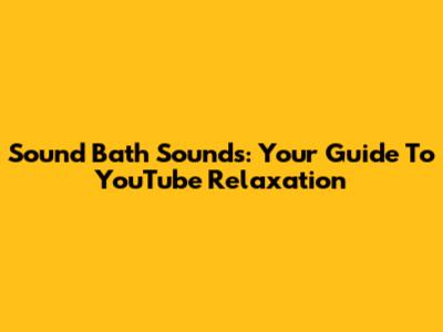 Sound Bath Sounds: Your Guide To YouTube Relaxation