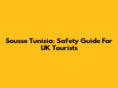 Sousse Tunisia: Safety Guide For UK Tourists